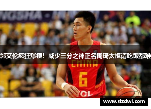 郭艾伦疯狂爆梗！威少三分之神正名周琦太抠请吃饭都难