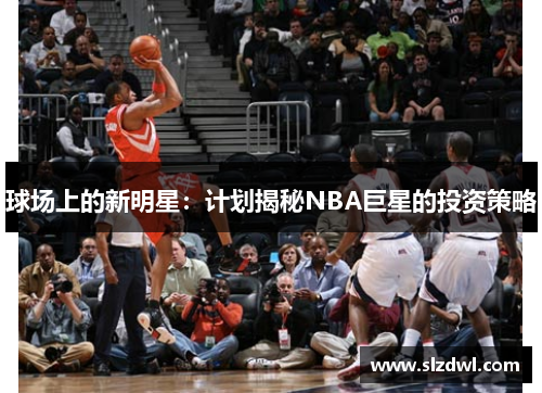 球场上的新明星：计划揭秘NBA巨星的投资策略